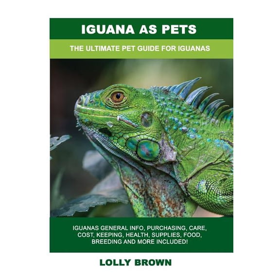Iguana as Pets: Iguanas General Info, Purchasing, Care, Cost, Keeping, Health, Supplies, Food, Breeding and More Included! the Ultimat