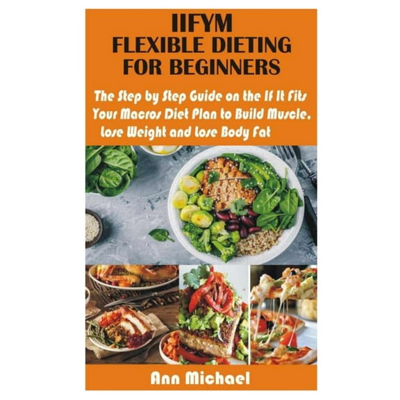 Iifym Flexible Dieting for Beginners: The Step by Step Guide on the If It Fits Your Macros Diet Plan to Build Muscle, Lose Weight and Lose Body Fat, (Paperback)