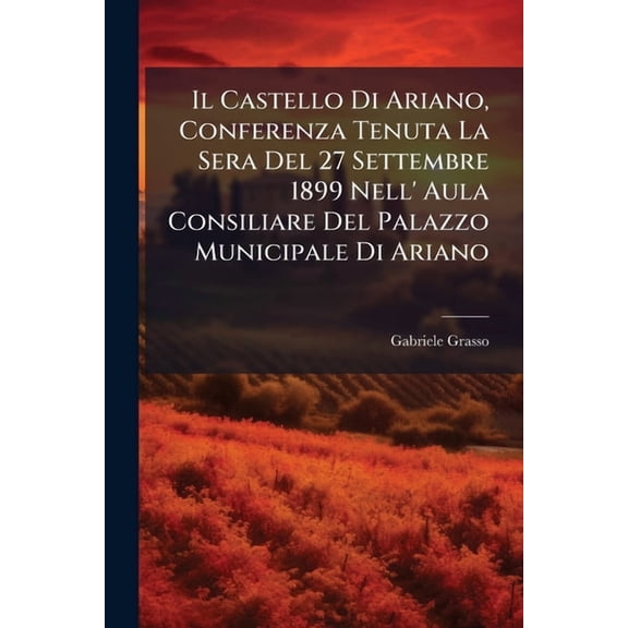 Il Castello Di Ariano, Conferenza Tenuta La Sera Del 27 Settembre 1899 Nell' Aula Consiliare Del Palazzo Municipale Di Ariano (Paperback)