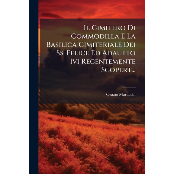 Il Cimitero Di Commodilla E La Basilica Cimiteriale Dei Ss. Felice Ed Adautto Ivi Recentemente Scopert... (Paperback)