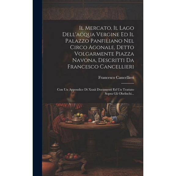 Il Mercato, Il Lago Dell'acqua Vergine Ed Il Palazzo Panfiliano Nel Circo Agonale, Detto Volgarmente Piazza Navona, Descritti Da Francesco Cancellieri (Hardcover)