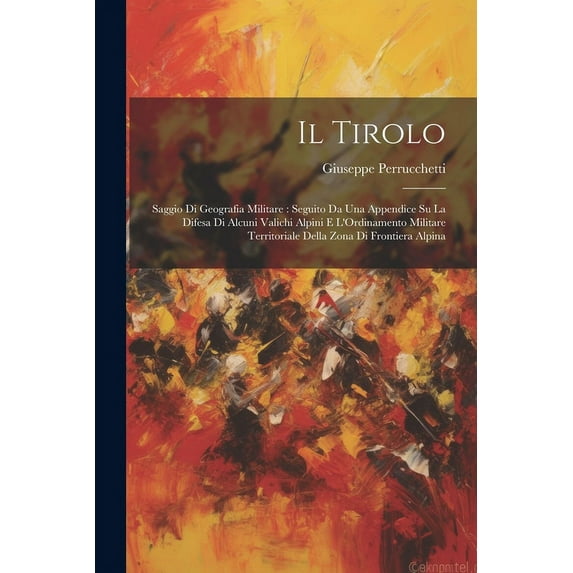 Il Tirolo : Saggio Di Geografia Militare: Seguito Da Una Appendice Su La Difesa Di Alcuni Valichi Alpini E L'Ordinamento Militare Territoriale Della Zona Di Frontiera Alpina (Paperback)