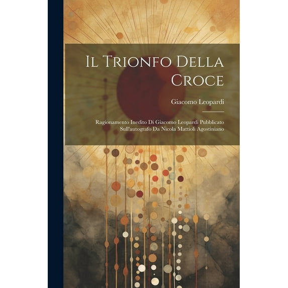 Il Trionfo Della Croce : Ragionamento Inedito Di Giacomo Leopardi Pubblicato Sull'autografo Da Nicola Mattioli Agostiniano (Paperback)