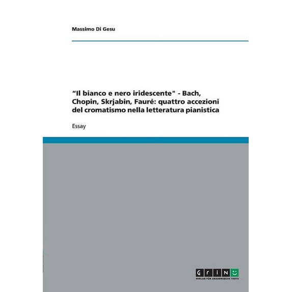 "Il bianco e nero iridescente" - Bach, Chopin, Skrjabin, Fauré : quattro accezioni del cromatismo nella letteratura pianistica (Paperback)