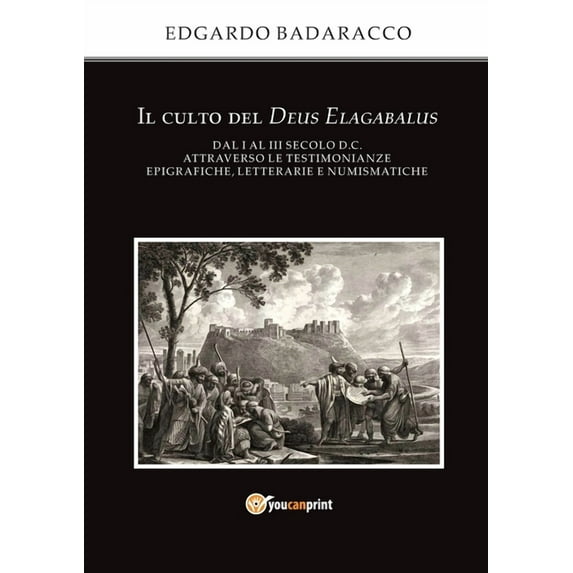 Il culto del Deus Elagabalus dal I al III secolo d.C. attraverso le testimonianze epigrafiche, letterarie e numismatiche (Paperback)