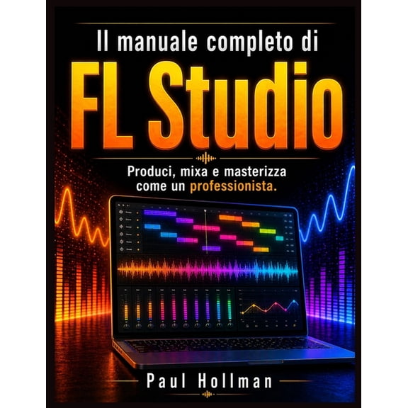 Il manuale utente completo di FL Studio: Produci, mixa e masterizza come un professionista., (Paperback)