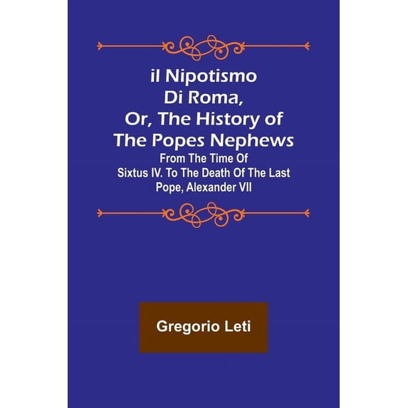 Il nipotismo di Roma, or, The History of the Popes Nephews; from the time of Sixtus IV. to the death of the last Pope, A, (Paperback)