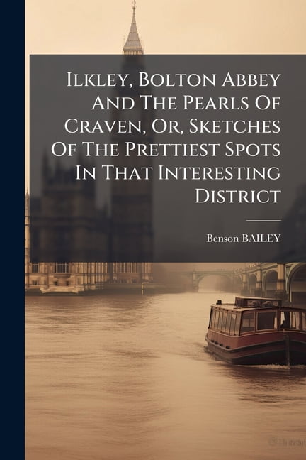 Ilkley, Bolton Abbey And The Pearls Of Craven, Or, Sketches Of The ...