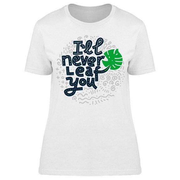 Ill Never Leaf You Quote T-Shirt Women -Image by Shutterstock, Female x-Large