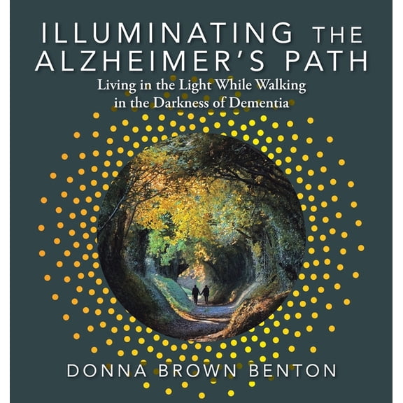 Illuminating the Alzheimer's Path: Living in the Light While Walking in the Darkness of Dementia, (Hardcover)