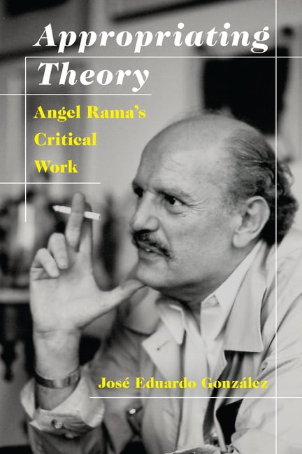 Illuminations Appropriating Theory: Angel Rama's Critical Work, Book 76 ...