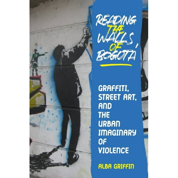 Illuminations Reading the Walls of Bogotá: Graffiti, Street Art, and the Urban Imaginary of Violence, (Hardcover)