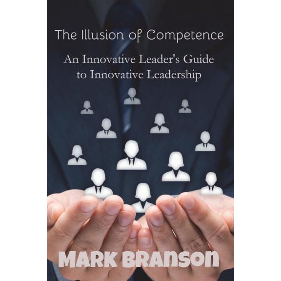 Illusion of Competence : An Innovative Leader's Guide to Innovative Leadership