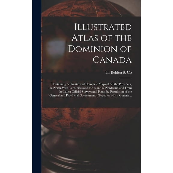 Illustrated Atlas of the Dominion of Canada [microform]: Containing Authentic and Complete Maps of All the Provinces, the North-West Territories and the Island of Newfoundland From the Latest Official