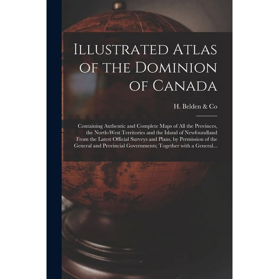Illustrated Atlas of the Dominion of Canada [microform] : Containing Authentic and Complete Maps of All the Provinces, the North-West Territories and the Island of Newfoundland From the Latest Official Surveys and Plans, by Permission of the General... (Paperback)