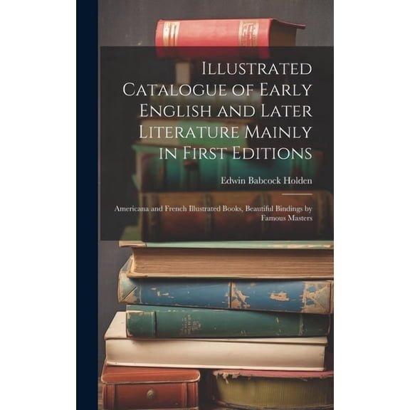Illustrated Catalogue of Early English and Later Literature Mainly in First Editions : Americana and French Illustrated Books, Beautiful Bindings by Famous Masters (Hardcover)