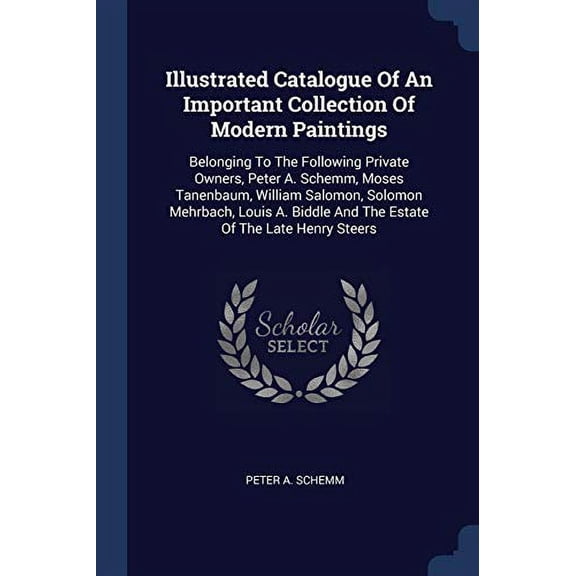 Illustrated Catalogue Of An Important Collection Of Modern Paintings: Belonging To The Following Private Owners, Peter A. Schemm, Moses Tanenbaum, . And The Estate Of The Late Henry Stee 1377174352