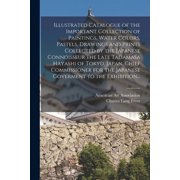Illustrated Catalogue of the Important Collection of Paintings, Water Colors, Pastels, Drawings and Prints Collected by , Paperback
