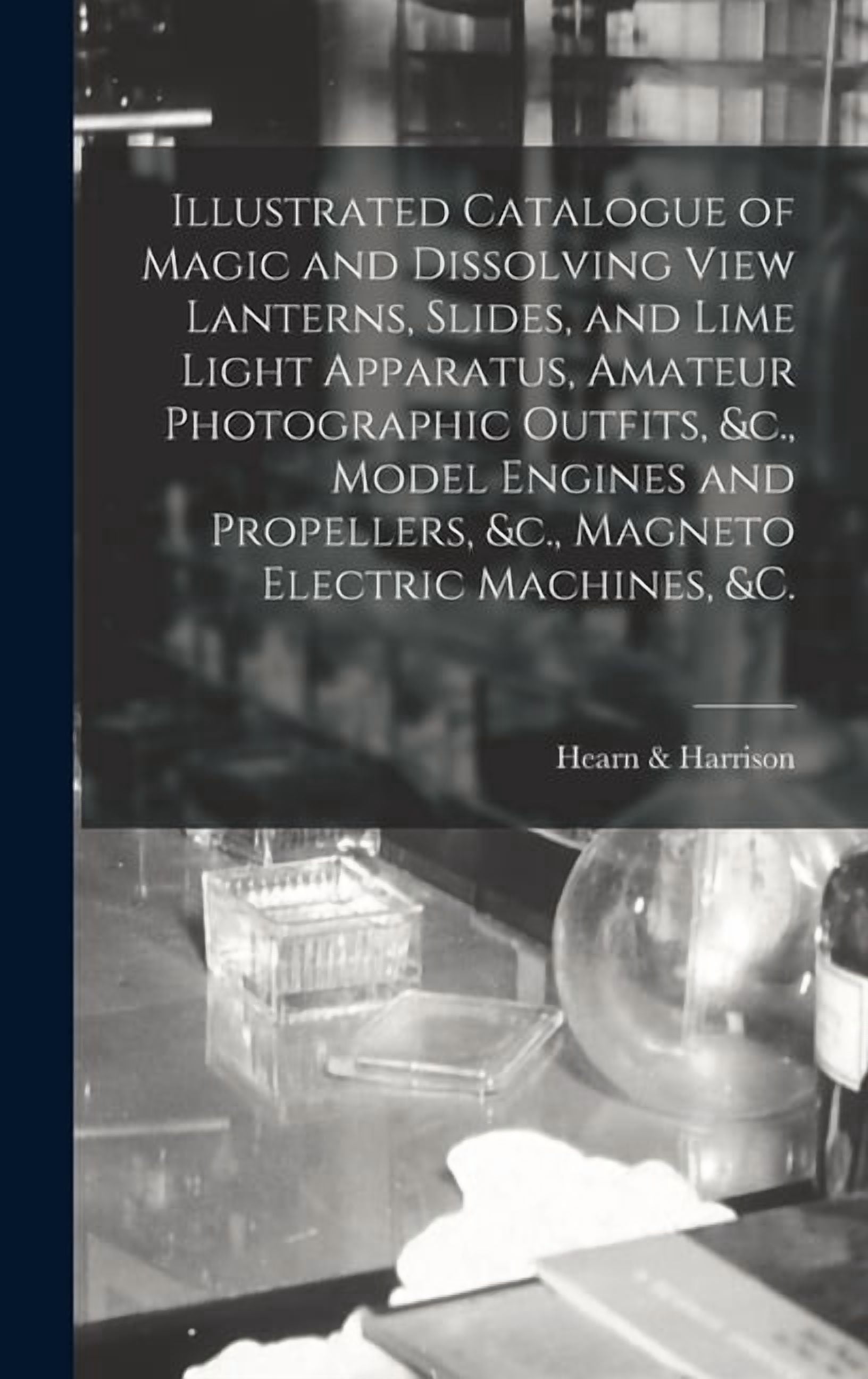 Illustrated Catalogue of Magic and Dissolving View Lanterns, Slides, and Lime Light Apparatus, Amateur Photographic Outfits, &c., Model Engines and Propellers, &c., Magneto Electric Machines, &c. [mic