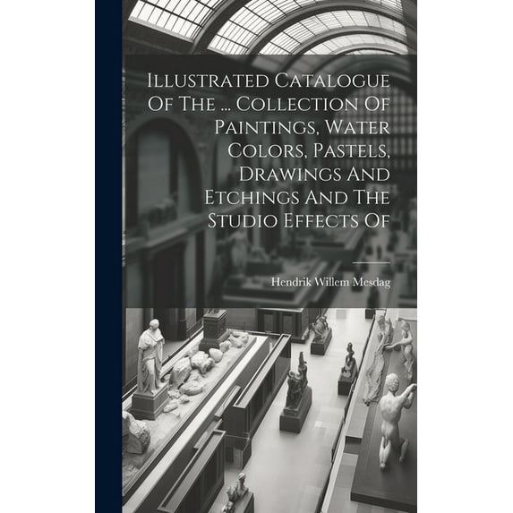 Illustrated Catalogue Of The ... Collection Of Paintings, Water Colors, Pastels, Drawings And Etchings And The Studio Effects Of (Hardcover)