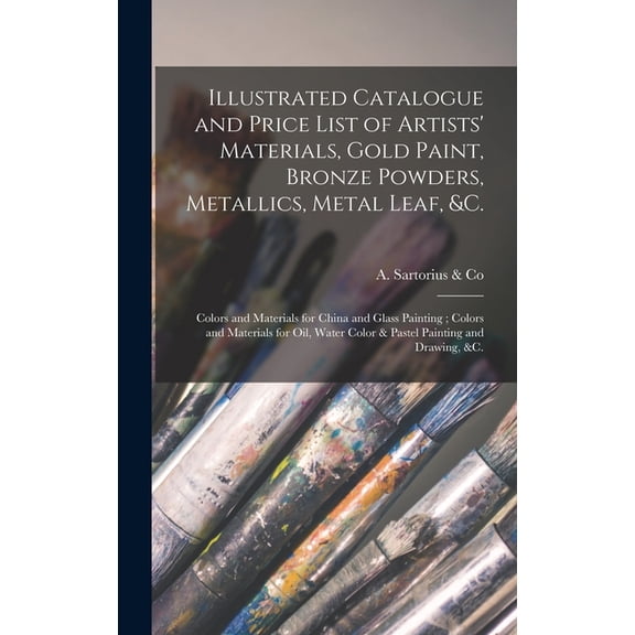 Illustrated Catalogue and Price List of Artists' Materials, Gold Paint, Bronze Powders, Metallics, Metal Leaf, &c.: Colors and Materials for China and Glass Painting; Colors and Materials for Oil, Wat