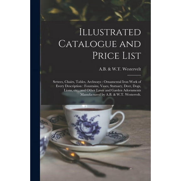 Illustrated Catalogue and Price List: Settees, Chairs, Tables, Archways: Ornamental Iron Work of Every Description: Fountains, Vases, Statuary, Deer, Dogs, Lions, Etc., and Other Lawn and Garden Adorn