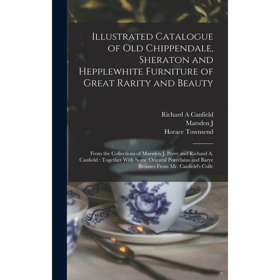 Illustrated Catalogue of old Chippendale, Sheraton and Hepplewhite Furniture of Great Rarity and Beauty: From the Collections of Marsden J. Perry and Richard A. Canfield: Together With Some Oriental P