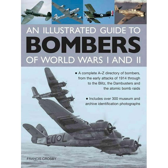 An Illustrated Guide To Bombers Of World War I and II : A Complete A-Z Directory Of Bombers, From The Early Attacks Of 1914 Through To The Blitz, The Dambusters And The Atomic Bomb Raids (Hardcover)