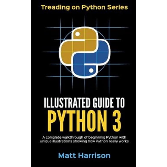 Illustrated Guide to Python 3 : A Complete Walkthrough of Beginning Python With Unique Illustrations Showing How Python Really Works. Now Covering Python 3.6