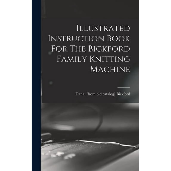 Illustrated Instruction Book For The Bickford Family Knitting Machine, (Hardcover)