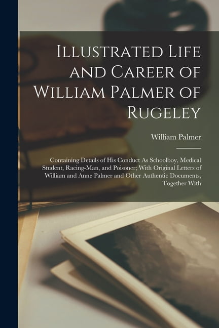 Illustrated Life and Career of William Palmer of Rugeley: Containing Details of His Conduct As Schoolboy, Medical Studen, (Paperback)