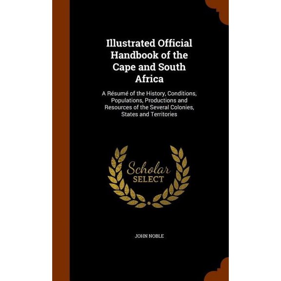 Illustrated Official Handbook of the Cape and South Africa : A Rsum of the History, Conditions, Populations, Productions and Resources of the Several Colonies, States and Territories (Hardcover)