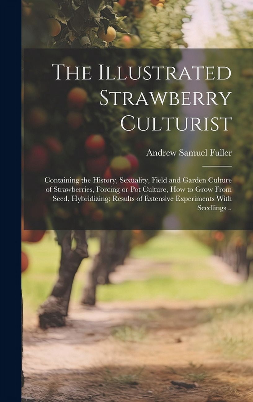 The Illustrated Strawberry Culturist : Containing the History, Sexuality, Field and Garden Culture of Strawberries, Forcing or pot Culture, how to Grow From Seed, Hybridizing; Results of Extensive Experiments With Seedlings .. (Hardcover)