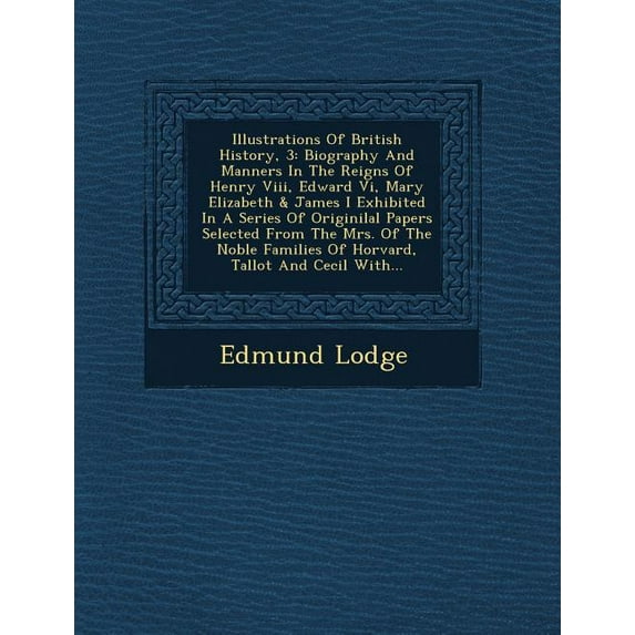 Illustrations of British History, 3 : Biography and Manners in the Reigns of Henry VIII, Edward VI, Mary Elizabeth & James I Exhibited in a Series of Originilal Papers Selected from the Mrs. of the Noble Families of Horvard, Tallot and Cecil With… (Paperback)