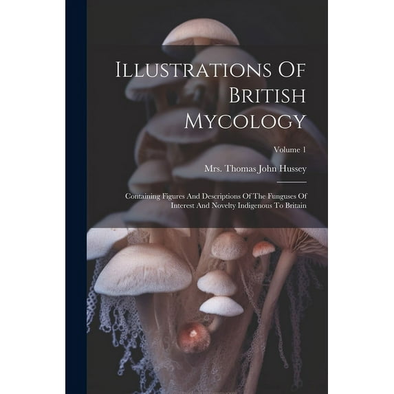 Illustrations Of British Mycology: Containing Figures And Descriptions Of The Funguses Of Interest And Novelty Indigenous To Britain; Volume 1 (Paperback)