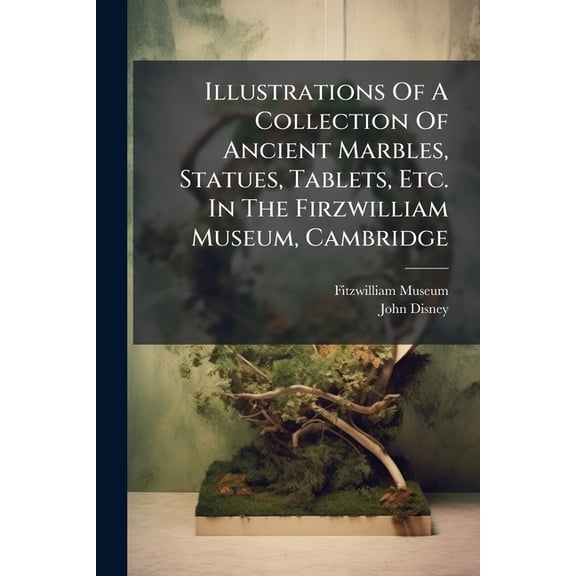 Illustrations Of A Collection Of Ancient Marbles, Statues, Tablets, Etc. In The Firzwilliam Museum, Cambridge : Formerly In The Possession Of John Disney (Paperback)