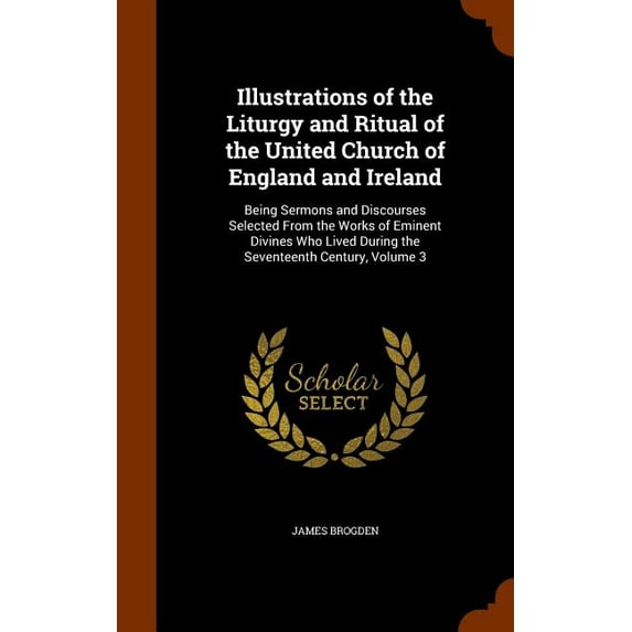 Illustrations of the Liturgy and Ritual of the United Church of England and Ireland : Being Sermons and Discourses Selected From the Works of Eminent Divines Who Lived During the Seventeenth Century, Volume 3 (Hardcover)