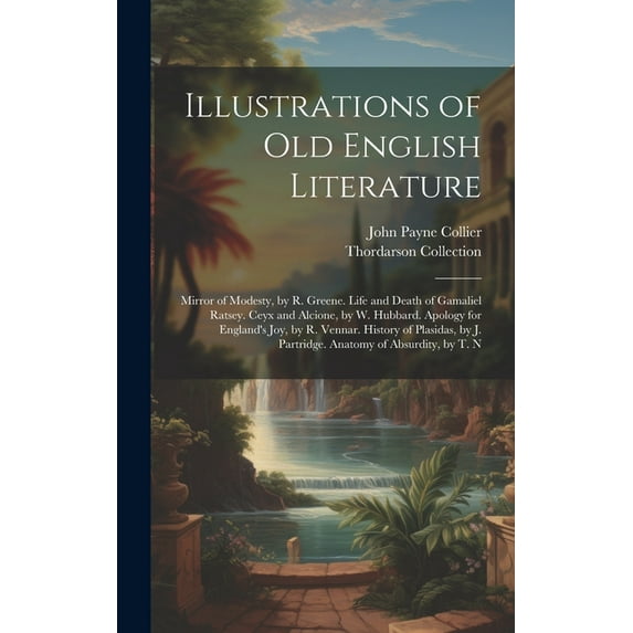 Illustrations of Old English Literature : Mirror of Modesty, by R. Greene. Life and Death of Gamaliel Ratsey. Ceyx and Alcione, by W. Hubbard. Apology for England's Joy, by R. Vennar. History of Plasidas, by J. Partridge. Anatomy of Absurdity, by T. N (Hardcover)