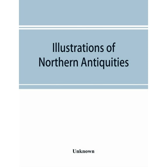 Illustrations of northern antiquities, from the earlier Teutonic and Scandinavian romances; being an abstract of the Boo, (Paperback)