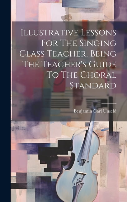Illustrative Lessons For The Singing Class Teacher, Being The Teacher's Guide To The Choral Standard, (Hardcover)