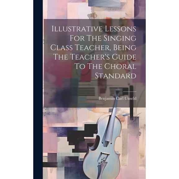 Illustrative Lessons For The Singing Class Teacher, Being The Teacher's Guide To The Choral Standard (Hardcover)