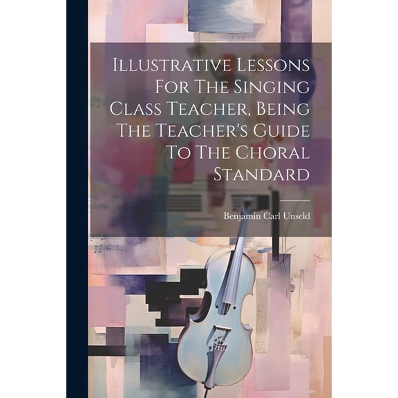 Illustrative Lessons For The Singing Class Teacher, Being The Teacher's Guide To The Choral Standard (Paperback)