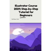 Illustrator Course 2024 Step-by-Step Tutorial for Beginners Illustrator Course 2024 Step-by-Step Tutorial for Beginne, Paperback