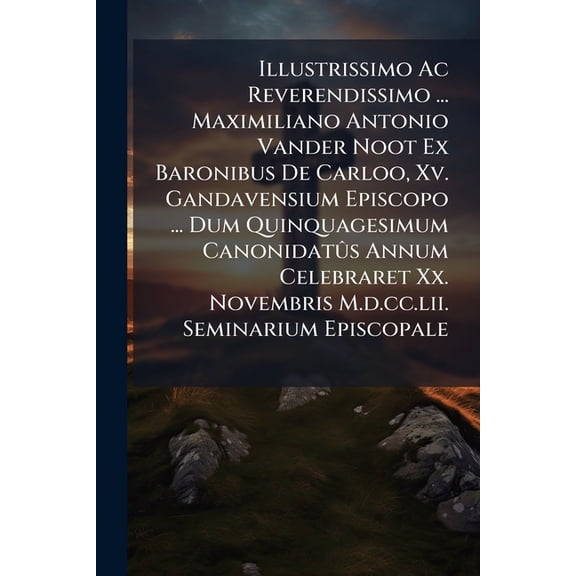 Illustrissimo Ac Reverendissimo ... Maximiliano Antonio Vander Noot Ex Baronibus De Carloo, Xv. Gandavensium Episcopo ... Dum Quinquagesimum Canonidats Annum Celebraret Xx. Novembris M.d.cc.lii. Seminarium Episcopale (Paperback)