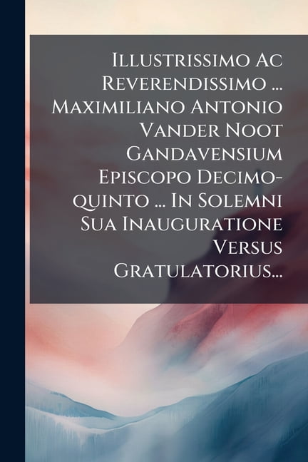 Illustrissimo Ac Reverendissimo ... Maximiliano Antonio Vander Noot Gandavensium Episcopo Decimo-quinto ... In Solemni S, (Paperback)