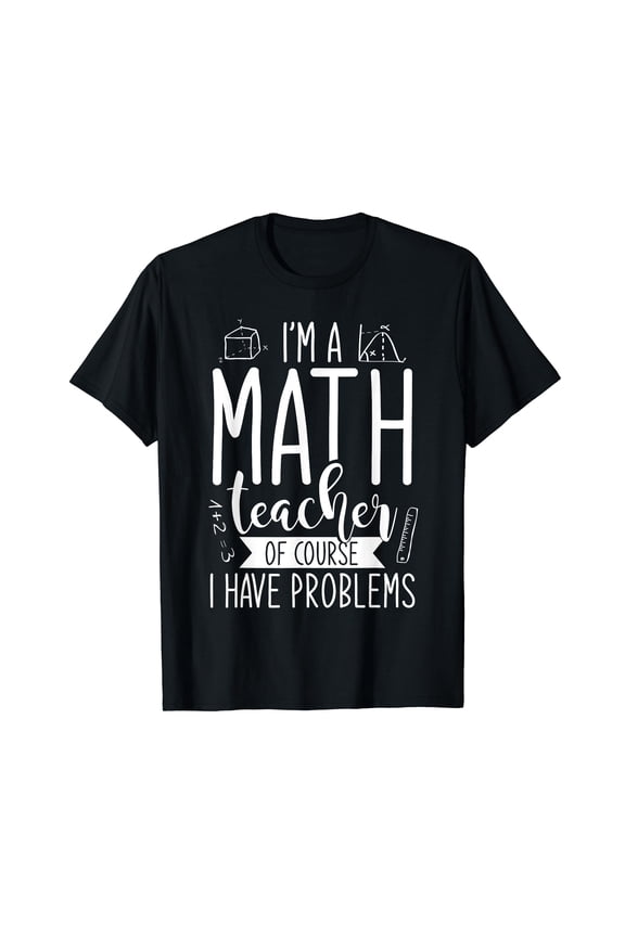 Im A Math Teacher Of Course I Have Problems Funny Math T-Shirt