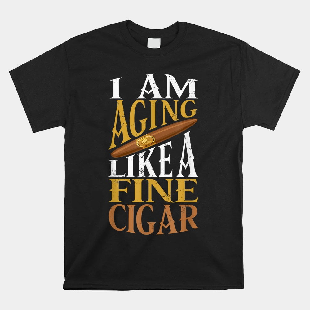 Im Aging Like Fine Cigar Cigars To Smoke Cigar Smoker Shirt