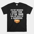 Im Fat Every Time I F Ck Your Mom She Makes Me A Sandwich Shirt