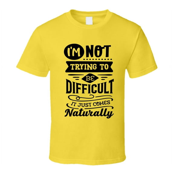 Im Not Trying To Be To Be Difficult It Comes Naturally Tee Funny And Sarcastic Novelty T Shirt