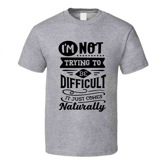 Im Not Trying To Be To Be Difficult It Comes Naturally Tee Funny And Sarcastic Novelty T Shirt